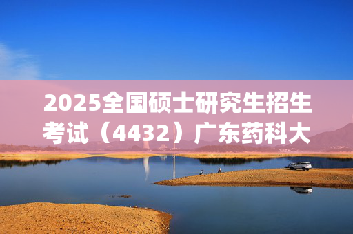 2025全国硕士研究生招生考试（4432）广东药科大学报考点指南_学习网官网