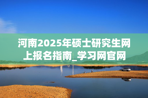 河南2025年硕士研究生网上报名指南_学习网官网