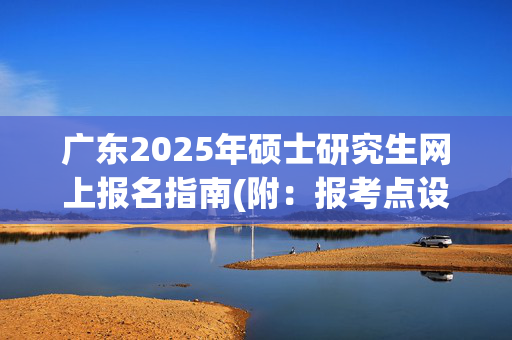 广东2025年硕士研究生网上报名指南(附：报考点设置安排)_学习网官网