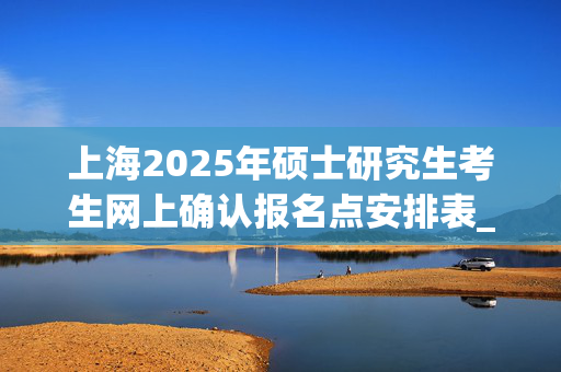 上海2025年硕士研究生考生网上确认报名点安排表_学习网官网