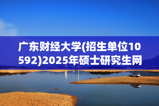 广东财经大学(招生单位10592)2025年硕士研究生网报指南_学习网官网