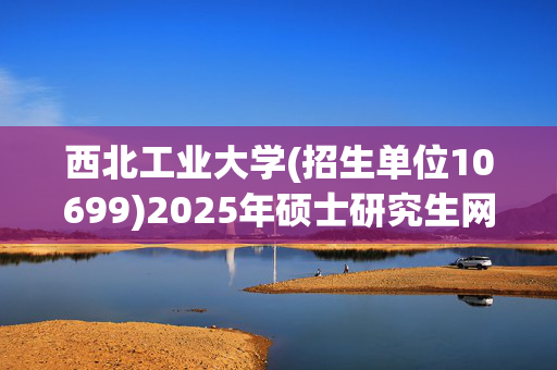 西北工业大学(招生单位10699)2025年硕士研究生网报指南_学习网官网