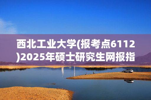 西北工业大学(报考点6112)2025年硕士研究生网报指南_学习网官网