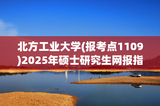 北方工业大学(报考点1109)2025年硕士研究生网报指南_学习网官网