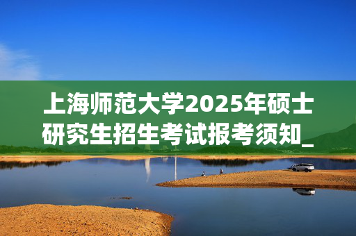 上海师范大学2025年硕士研究生招生考试报考须知_学习网官网