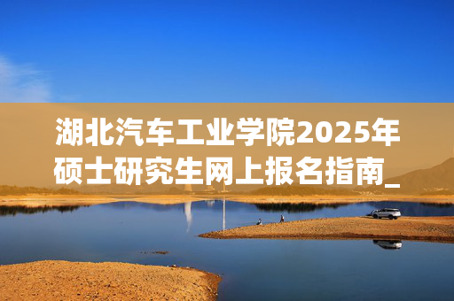 湖北汽车工业学院2025年硕士研究生网上报名指南_学习网官网