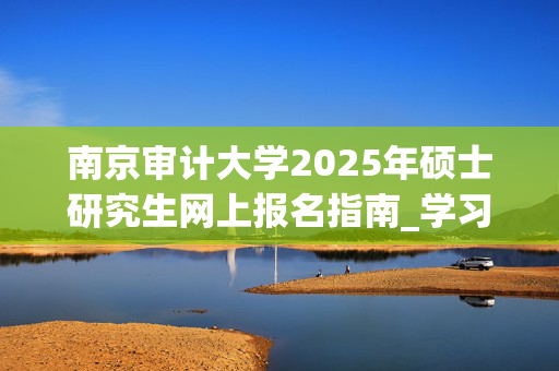 南京审计大学2025年硕士研究生网上报名指南_学习网官网