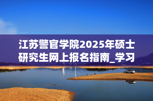 江苏警官学院2025年硕士研究生网上报名指南_学习网官网