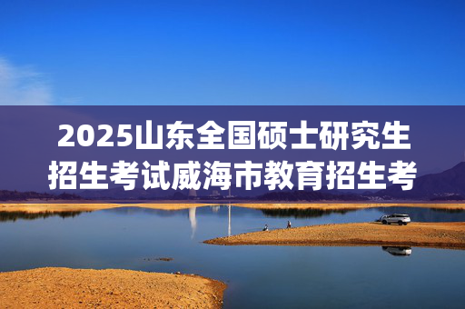 2025山东全国硕士研究生招生考试威海市教育招生考试院报考点注意事项_学习网官网