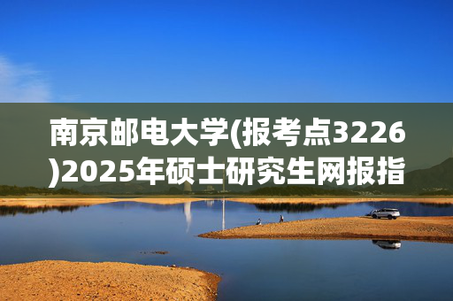 南京邮电大学(报考点3226)2025年硕士研究生网报指南_学习网官网