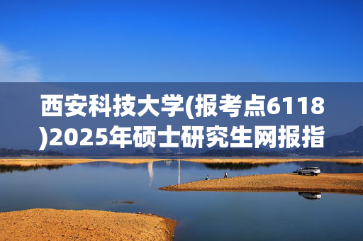 西安科技大学(报考点6118)2025年硕士研究生网报指南_学习网官网