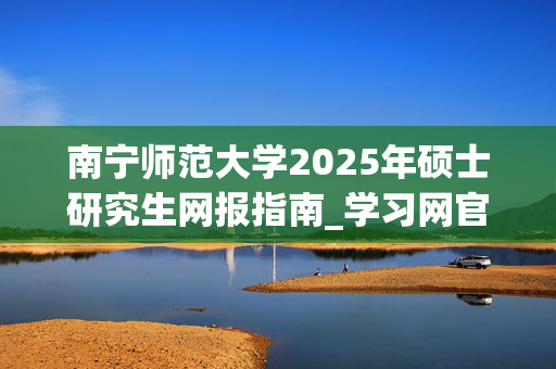 南宁师范大学2025年硕士研究生网报指南_学习网官网