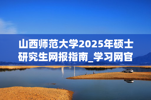 山西师范大学2025年硕士研究生网报指南_学习网官网