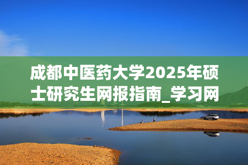 成都中医药大学2025年硕士研究生网报指南_学习网官网