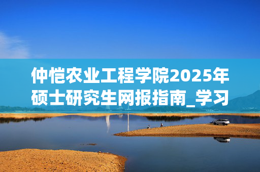 仲恺农业工程学院2025年硕士研究生网报指南_学习网官网