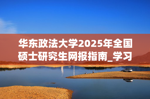 华东政法大学2025年全国硕士研究生网报指南_学习网官网