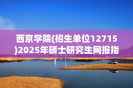 西京学院(招生单位12715)2025年硕士研究生网报指南_学习网官网