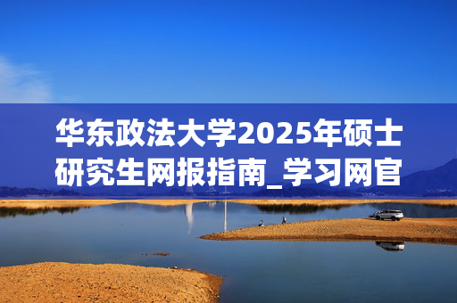 华东政法大学2025年硕士研究生网报指南_学习网官网