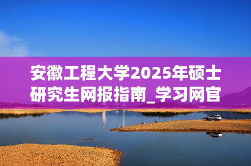 安徽工程大学2025年硕士研究生网报指南_学习网官网