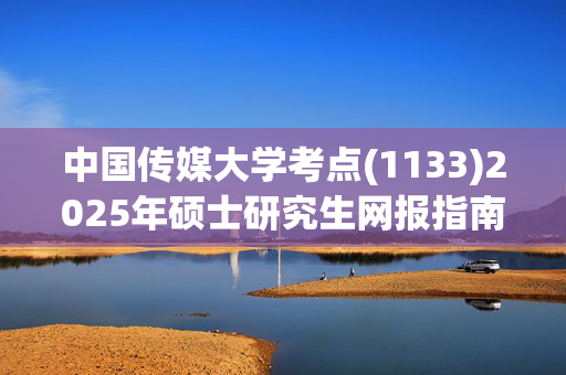 中国传媒大学考点(1133)2025年硕士研究生网报指南_学习网官网