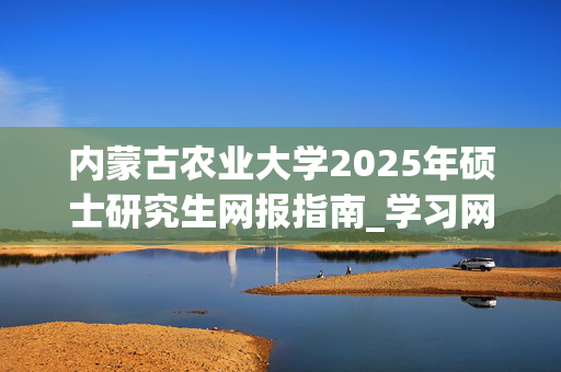 内蒙古农业大学2025年硕士研究生网报指南_学习网官网