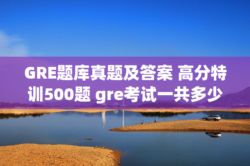 GRE题库真题及答案 高分特训500题 gre考试一共多少题目