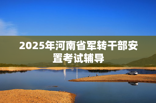 2025年河南省军转干部安置考试辅导