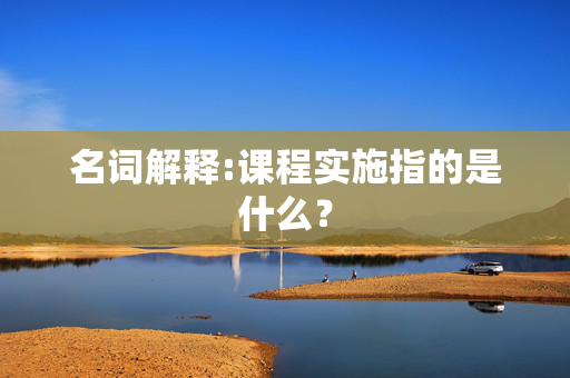 名词解释:课程实施指的是什么？