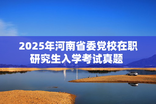 2025年河南省委党校在职研究生入学考试真题 