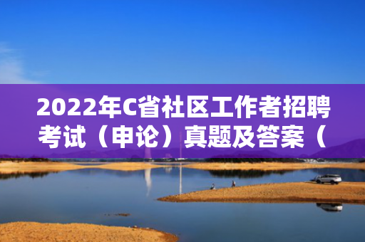 2022年C省社区工作者招聘考试（申论）真题及答案（PDF格式）