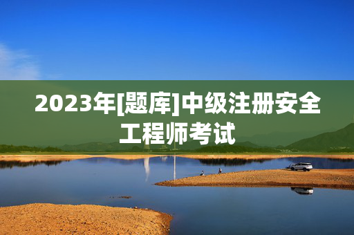 2023年[题库]中级注册安全工程师考试