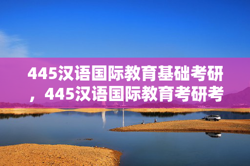 445汉语国际教育基础考研，445汉语国际教育考研考什么